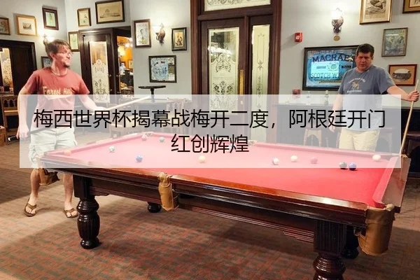 梅西世界杯揭幕战梅开二度，阿根廷开门红创辉煌