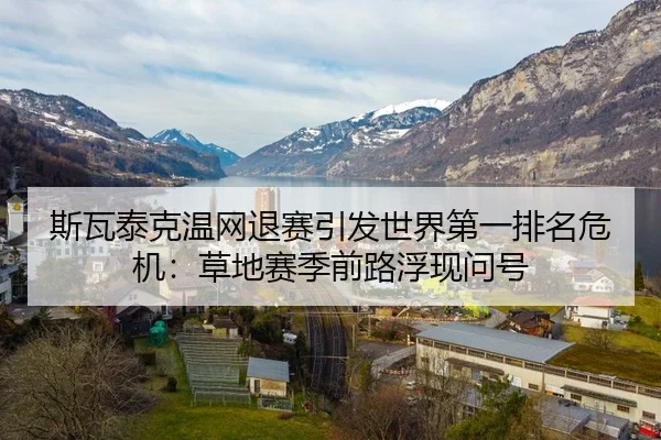 斯瓦泰克温网退赛引发世界第一排名危机：草地赛季前路浮现问号