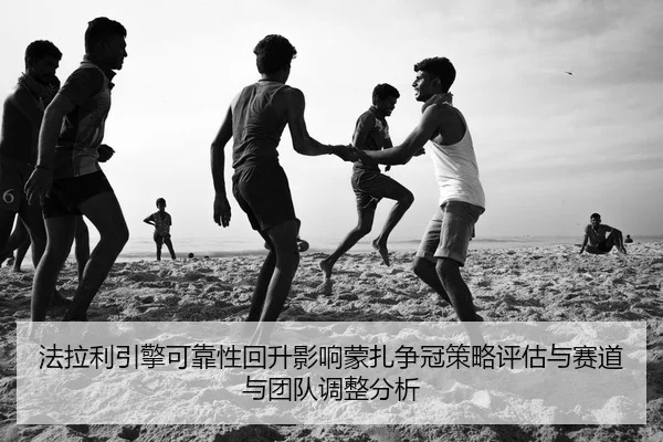 法拉利引擎可靠性回升影响蒙扎争冠策略评估与赛道与团队调整分析